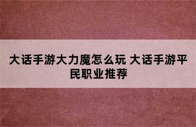 大话手游大力魔怎么玩 大话手游平民职业推荐